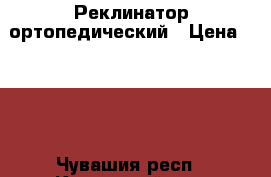 4 Реклинатор ортопедический › Цена ­ 800 - Чувашия респ., Канашский р-н, Сугайкасы д. Медицина, красота и здоровье » Другое   